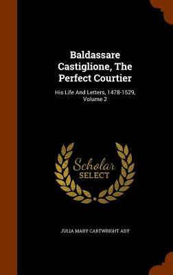 Baldassare Castiglione, The Perfect Courtier: His Life And Letters, 1478-1529, Volume 2