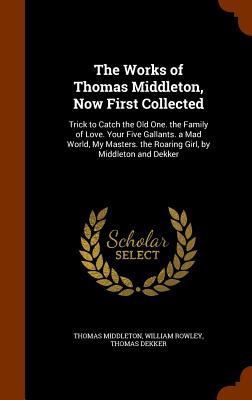 The Works of Thomas Middleton, Now First Collected: Trick to Catch the Old One. the Family of Love. Your Five Gallants. a Mad World, My Masters. the R