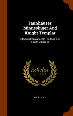 Tannhäuser, Minnesinger And Knight Templar: A Metrical Romance Of The Third And Fourth Crusades