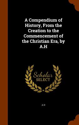 A Compendium of History, From the Creation to the Commencement of the Christian Era, by A.H