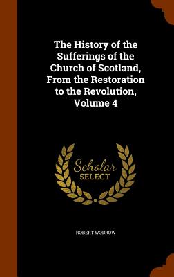 The History of the Sufferings of the Church of Scotland, From the Restoration to the Revolution, Volume 4