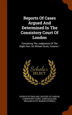 Reports Of Cases Argued And Determined In The Consistory Court Of London: Containing The Judgments Of The Right Hon. Sir William Scott, Volume 1