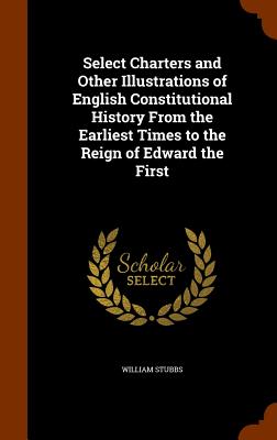 Select Charters and Other Illustrations of English Constitutional History From the Earliest Times to the Reign of Edward the First