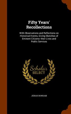 Fifty Years' Recollections: With Observations and Reflections on Historical Events, Giving Sketches of Eminent Citizens--their Lives and Public Se