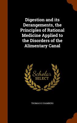 Digestion and its Derangements, the Principles of Rational Medicine Applied to the Disorders of the Alimentary Canal