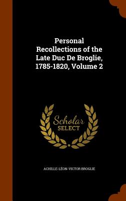 Personal Recollections of the Late Duc De Broglie, 1785-1820, Volume 2