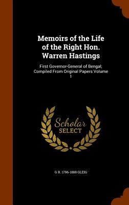Memoirs of the Life of the Right Hon. Warren Hastings: First Governor-General of Bengal; Compiled From Original Papers Volume 1