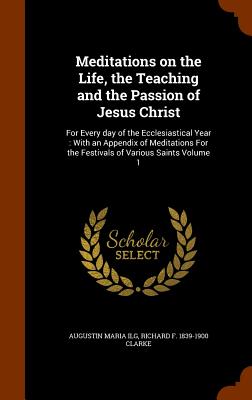 Meditations on the Life, the Teaching and the Passion of Jesus Christ: For Every day of the Ecclesiastical Year: With an Appendix of Meditations For t