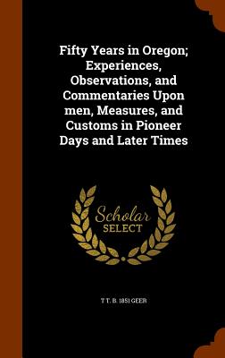 Fifty Years in Oregon; Experiences, Observations, and Commentaries Upon men, Measures, and Customs in Pioneer Days and Later Times