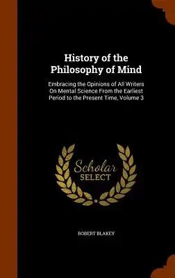 History of the Philosophy of Mind: Embracing the Opinions of All Writers On Mental Science From the Earliest Period to the Present Time, Volume 3
