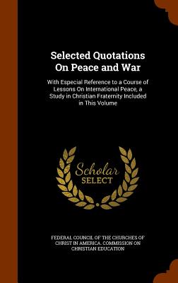 Selected Quotations on Peace and War: With Especial Reference to a Course of Lessons on International Peace, a Study in Christian Fraternity Included