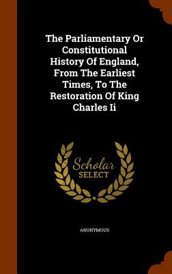 The Parliamentary Or Constitutional History Of England, From The Earliest Times, To The Restoration Of King Charles Ii