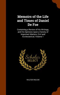 Memoirs of the Life and Times of Daniel De Foe: Containing a Review of His Writings, and His Opinions Upon a Variety of Important Matters, Civil and E
