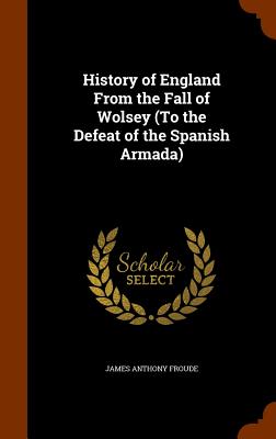 History of England From the Fall of Wolsey (To the Defeat of the Spanish Armada)