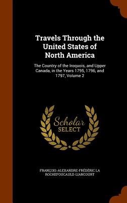 Travels Through the United States of North America: The Country of the Iroquois, and Upper Canada, in the Years 1795, 1796, and 1797, Volume 2
