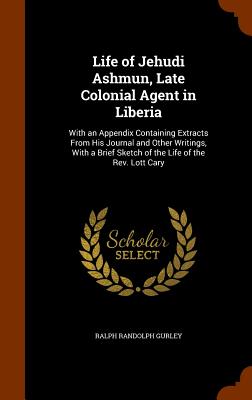 Life of Jehudi Ashmun, Late Colonial Agent in Liberia: With an Appendix Containing Extracts From His Journal and Other Writings, With a Brief Sketch o