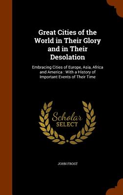 Great Cities of the World in Their Glory and in Their Desolation: Embracing Cities of Europe, Asia, Africa and America: With a History of Important Ev