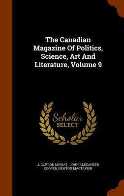 The Canadian Magazine of Politics, Science, Art and Literature, Volume 9