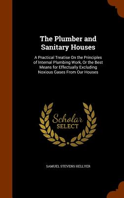 The Plumber and Sanitary Houses: A Practical Treatise On the Principles of Internal Plumbing Work, Or the Best Means for Effectually Excluding Noxious