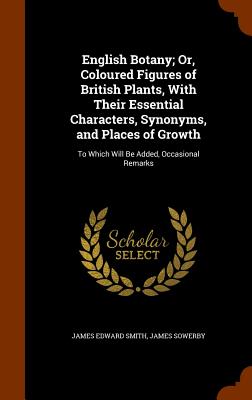 English Botany; Or, Coloured Figures of British Plants, With Their Essential Characters, Synonyms, and Places of Growth: To Which Will Be Added, Occas