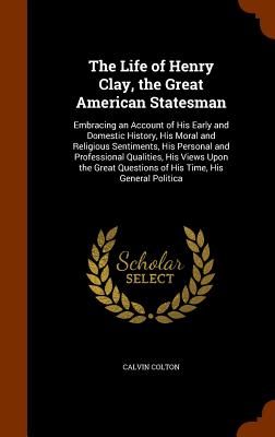 The Life of Henry Clay, the Great American Statesman: Embracing an Account of His Early and Domestic History, His Moral and Religious Sentiments, His
