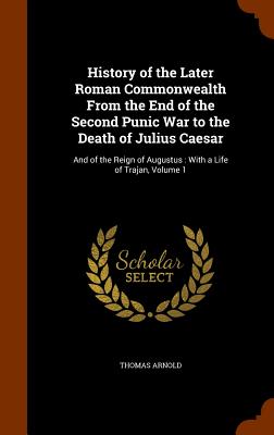 History of the Later Roman Commonwealth From the End of the Second Punic War to the Death of Julius Caesar: And of the Reign of Augustus: With a Life