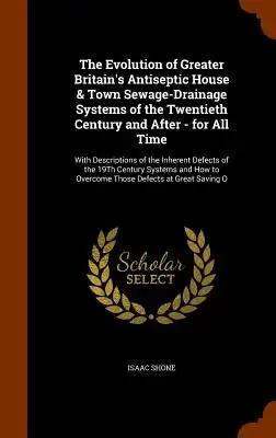 The Evolution of Greater Britain's Antiseptic House & Town Sewage-Drainage Systems of the Twentieth Century and After - for All Time: With Description