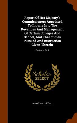 Report Of Her Majesty's Commissioners Appointed To Inquire Into The Revenues And Management Of Certain Colleges And School, And The Studies Pursued An