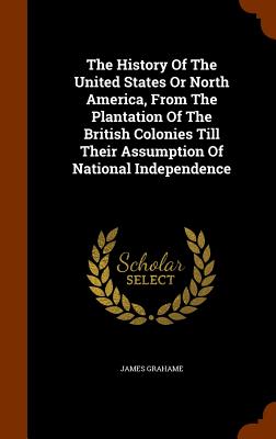 The History Of The United States Or North America, From The Plantation Of The British Colonies Till Their Assumption Of National Independence