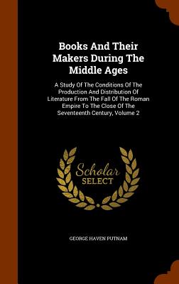 Books And Their Makers During The Middle Ages: A Study Of The Conditions Of The Production And Distribution Of Literature From The Fall Of The Roman E