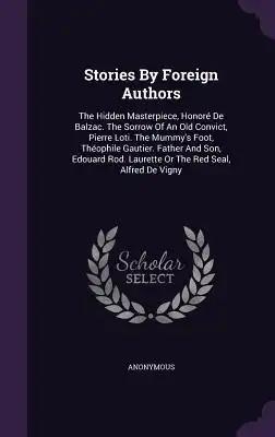 Stories By Foreign Authors: The Hidden Masterpiece, Honoré De Balzac. The Sorrow Of An Old Convict, Pierre Loti. The Mummy's Foot, Théophile Gauti