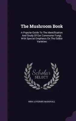 The Mushroom Book: A Popular Guide to the Identification and Study of Our Commoner Fungi, with Special Emphasis on the Edible Varieties