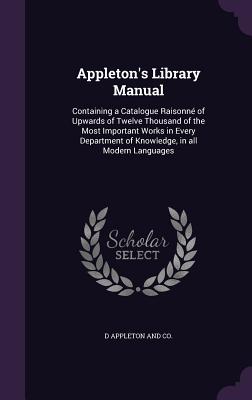 Appleton's Library Manual: Containing a Catalogue Raisonné of Upwards of Twelve Thousand of the Most Important Works in Every Department of Knowl