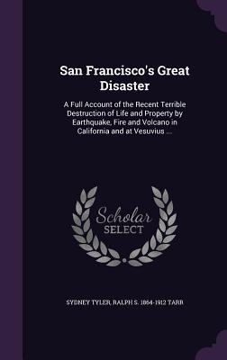 San Francisco's Great Disaster: A Full Account of the Recent Terrible Destruction of Life and Property by Earthquake, Fire and Volcano in California a