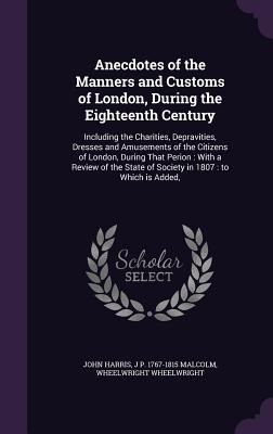 Anecdotes of the Manners and Customs of London, During the Eighteenth Century: Including the Charities, Depravities, Dresses and Amusements of the Cit