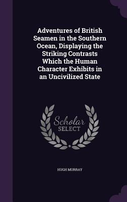 Adventures of British Seamen in the Southern Ocean, Displaying the Striking Contrasts Which the Human Character Exhibits in an Uncivilized State