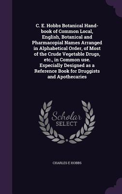 C. E. Hobbs Botanical Hand-book of Common Local, English, Botanical and Pharmacopial Names Arranged in Alphabetical Order, of Most of the Crude Vegeta