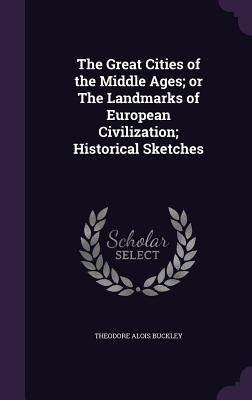 The Great Cities of the Middle Ages; or The Landmarks of European Civilization; Historical Sketches