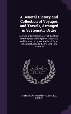 A General History and Collection of Voyages and Travels, Arranged in Systematic Order: Forming a Complete History of the Origin and Progress of Naviga