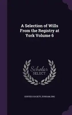 A Selection of Wills From the Registry at York Volume 6