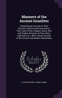 Manners of the Ancient Israelites: Containing an Account of Their Peculiar Customs and Ceremonies, Their Laws, Polity, Religion, Sects, Arts and Trade