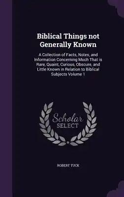 Biblical Things not Generally Known: A Collection of Facts, Notes, and Information Concerning Much That is Rare, Quaint, Curious, Obscure, and Little