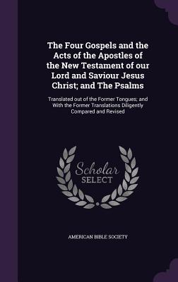 The Four Gospels and the Acts of the Apostles of the New Testament of our Lord and Saviour Jesus Christ; and The Psalms: Translated out of the Former