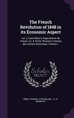 The French Revolution of 1848 in Its Economic Aspect: Vol. I, Louis Blanc's Organisation Du Travail, Vol. II. Emile Thomas's Histoire Des Ateliers Nat