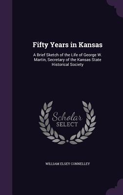 Fifty Years in Kansas: A Brief Sketch of the Life of George W. Martin, Secretary of the Kansas State Historical Society