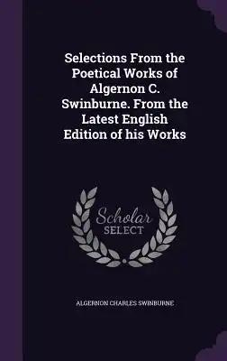 Selections From the Poetical Works of Algernon C. Swinburne. From the Latest English Edition of his Works