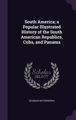 South America; a Popular Illustrated History of the South American Republics, Cuba, and Panama
