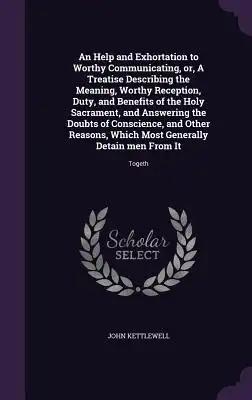 An Help and Exhortation to Worthy Communicating, or, A Treatise Describing the Meaning, Worthy Reception, Duty, and Benefits of the Holy Sacrament, an