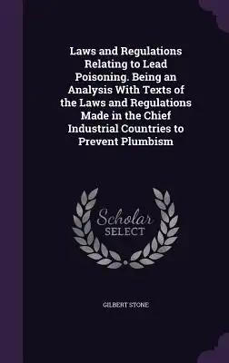 Laws and Regulations Relating to Lead Poisoning. Being an Analysis With Texts of the Laws and Regulations Made in the Chief Industrial Countries to Pr