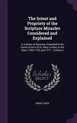 The Intent and Propriety of the Scripture Miracles Considered and Explained: In a Series of Sermons, Preached In the Parish Church of St. Mary Le-Bow,